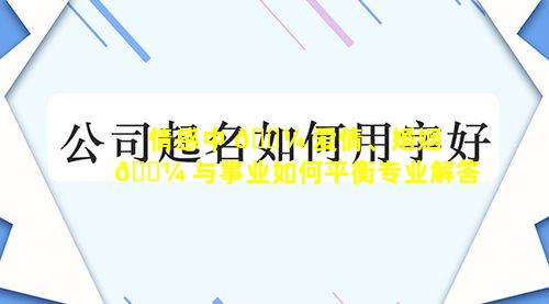 情感中 🐼 爱情、婚姻 🌼 与事业如何平衡专业解答